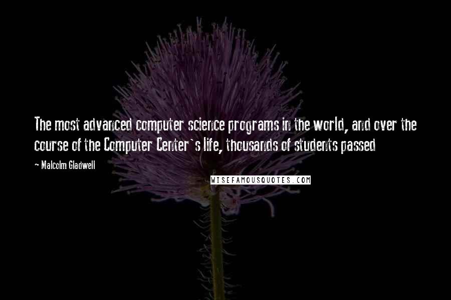 Malcolm Gladwell Quotes: The most advanced computer science programs in the world, and over the course of the Computer Center's life, thousands of students passed