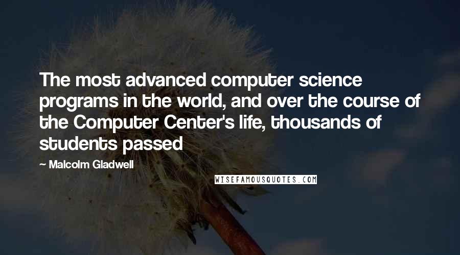 Malcolm Gladwell Quotes: The most advanced computer science programs in the world, and over the course of the Computer Center's life, thousands of students passed