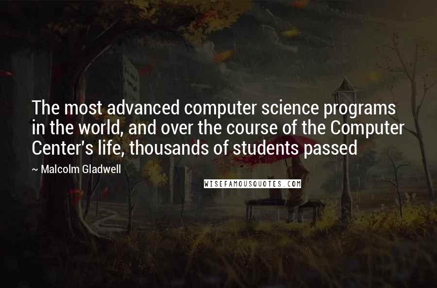 Malcolm Gladwell Quotes: The most advanced computer science programs in the world, and over the course of the Computer Center's life, thousands of students passed