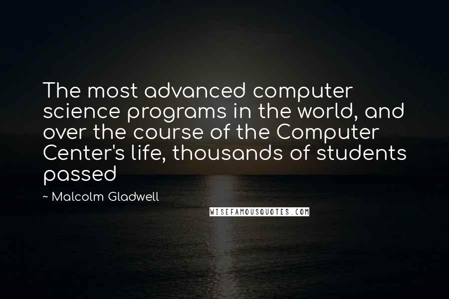 Malcolm Gladwell Quotes: The most advanced computer science programs in the world, and over the course of the Computer Center's life, thousands of students passed