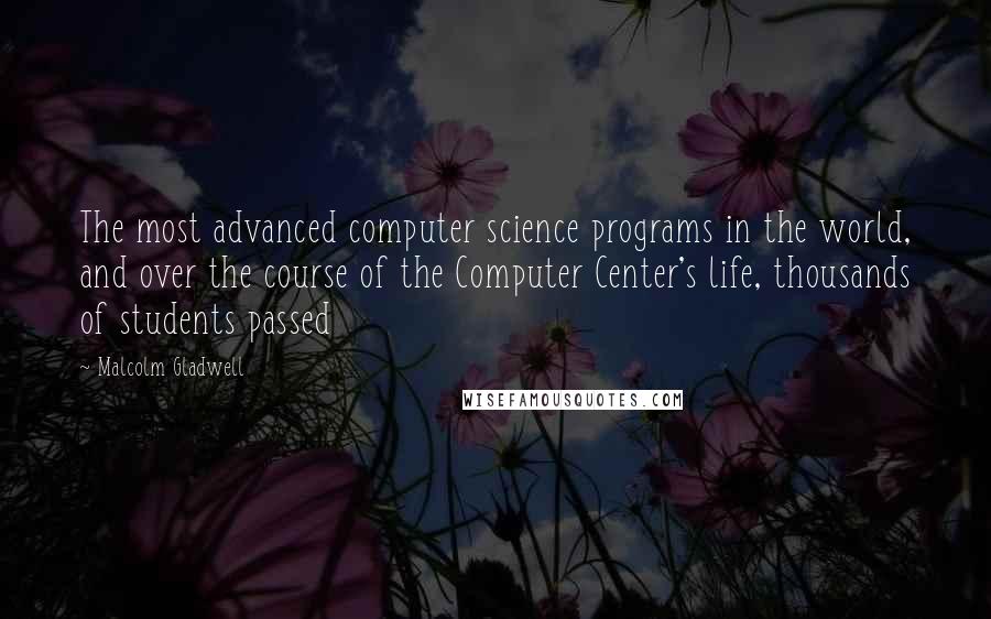 Malcolm Gladwell Quotes: The most advanced computer science programs in the world, and over the course of the Computer Center's life, thousands of students passed