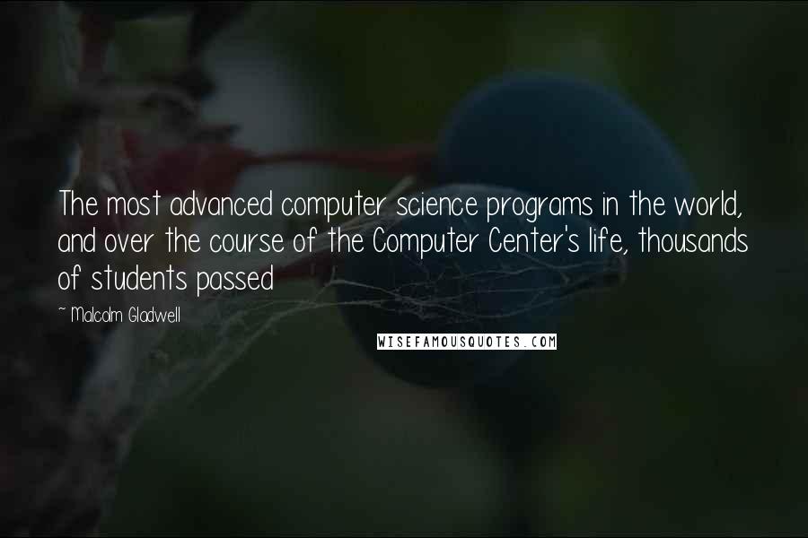 Malcolm Gladwell Quotes: The most advanced computer science programs in the world, and over the course of the Computer Center's life, thousands of students passed