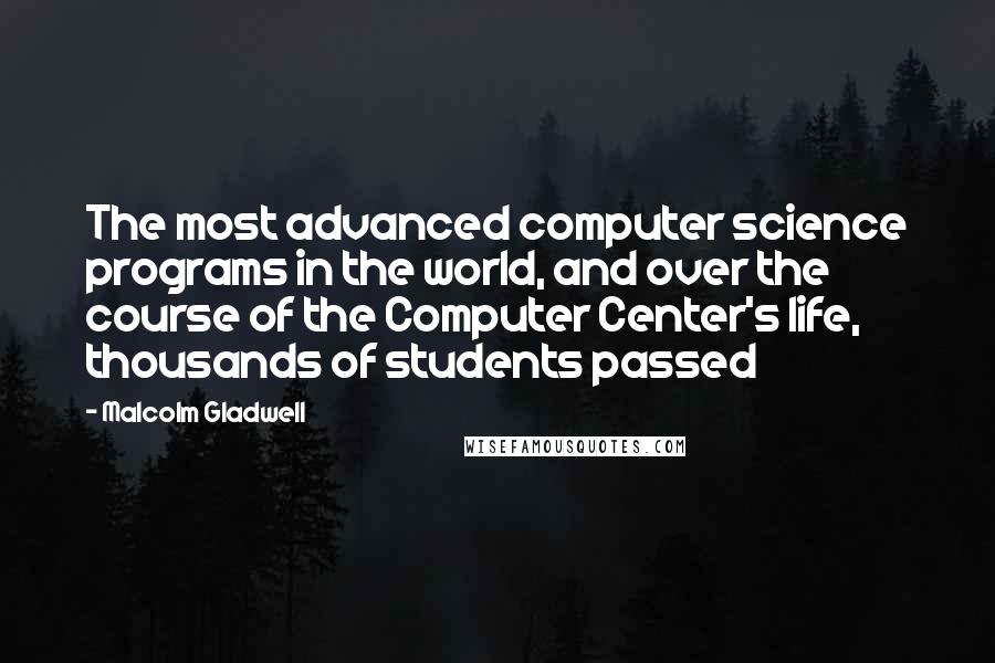 Malcolm Gladwell Quotes: The most advanced computer science programs in the world, and over the course of the Computer Center's life, thousands of students passed