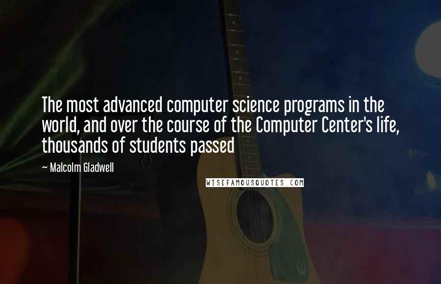 Malcolm Gladwell Quotes: The most advanced computer science programs in the world, and over the course of the Computer Center's life, thousands of students passed