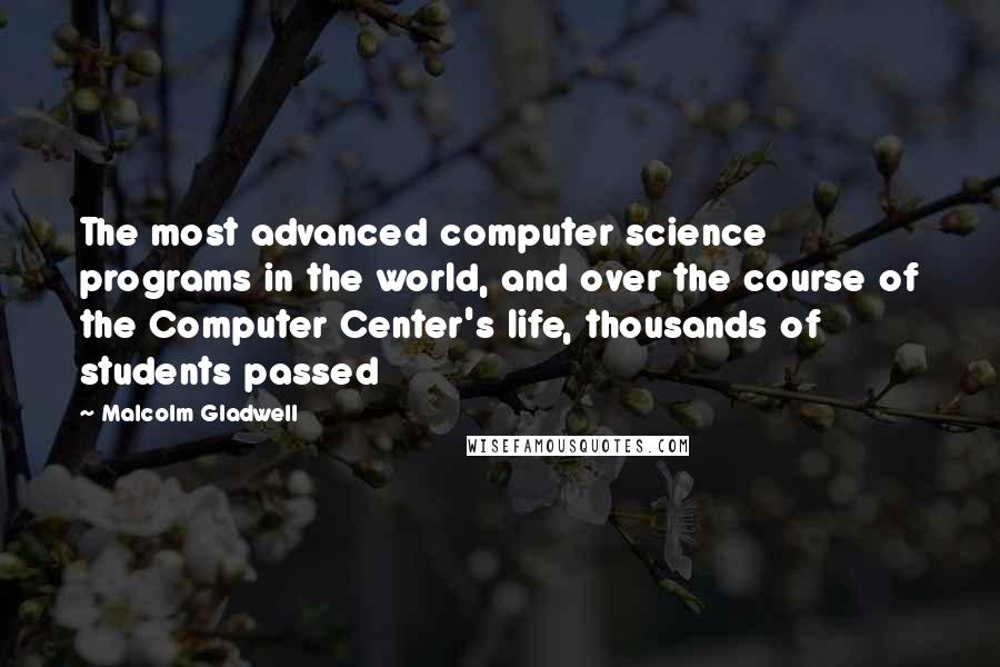 Malcolm Gladwell Quotes: The most advanced computer science programs in the world, and over the course of the Computer Center's life, thousands of students passed