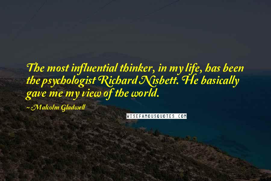 Malcolm Gladwell Quotes: The most influential thinker, in my life, has been the psychologist Richard Nisbett. He basically gave me my view of the world.