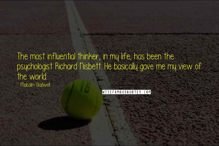 Malcolm Gladwell Quotes: The most influential thinker, in my life, has been the psychologist Richard Nisbett. He basically gave me my view of the world.