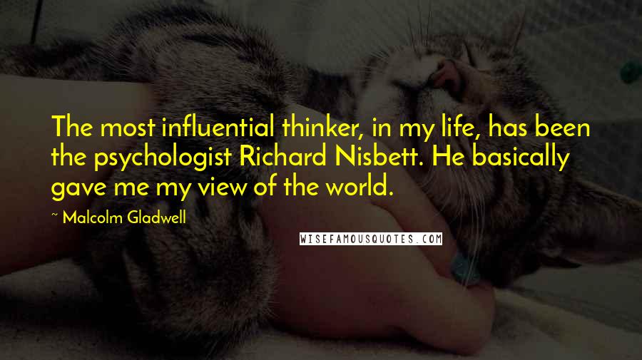 Malcolm Gladwell Quotes: The most influential thinker, in my life, has been the psychologist Richard Nisbett. He basically gave me my view of the world.