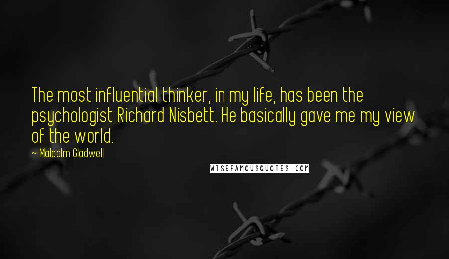 Malcolm Gladwell Quotes: The most influential thinker, in my life, has been the psychologist Richard Nisbett. He basically gave me my view of the world.