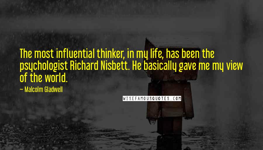 Malcolm Gladwell Quotes: The most influential thinker, in my life, has been the psychologist Richard Nisbett. He basically gave me my view of the world.