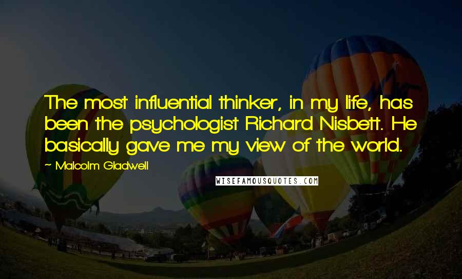 Malcolm Gladwell Quotes: The most influential thinker, in my life, has been the psychologist Richard Nisbett. He basically gave me my view of the world.