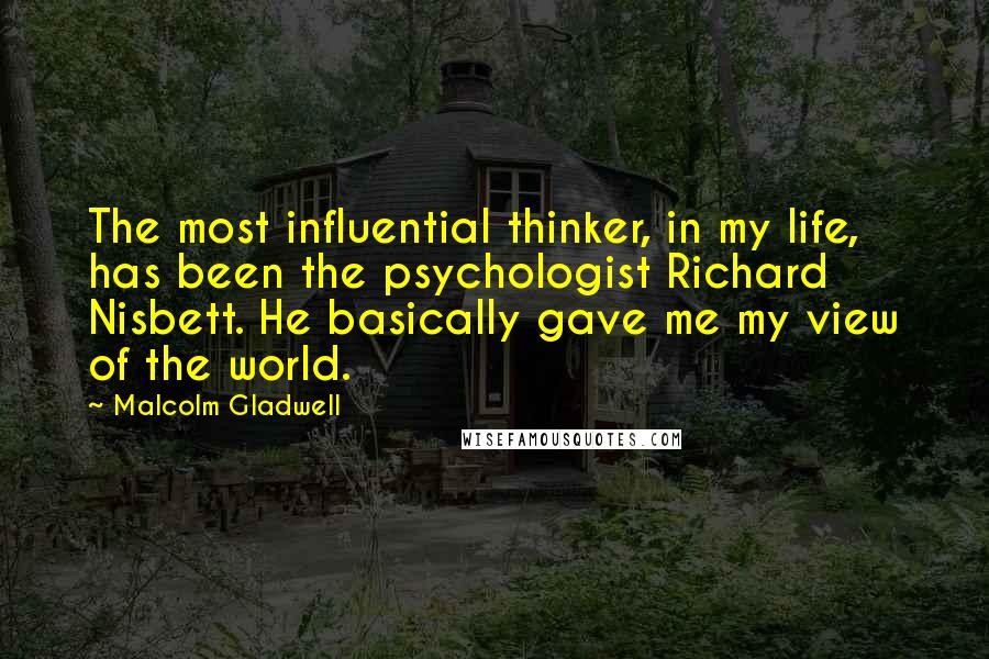 Malcolm Gladwell Quotes: The most influential thinker, in my life, has been the psychologist Richard Nisbett. He basically gave me my view of the world.