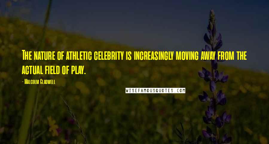 Malcolm Gladwell Quotes: The nature of athletic celebrity is increasingly moving away from the actual field of play.