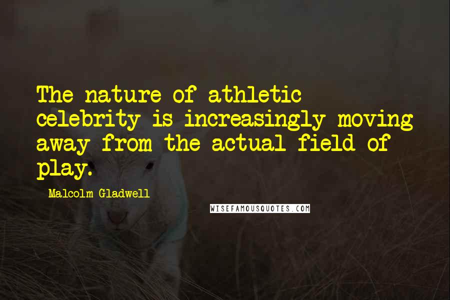 Malcolm Gladwell Quotes: The nature of athletic celebrity is increasingly moving away from the actual field of play.