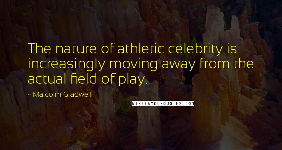 Malcolm Gladwell Quotes: The nature of athletic celebrity is increasingly moving away from the actual field of play.