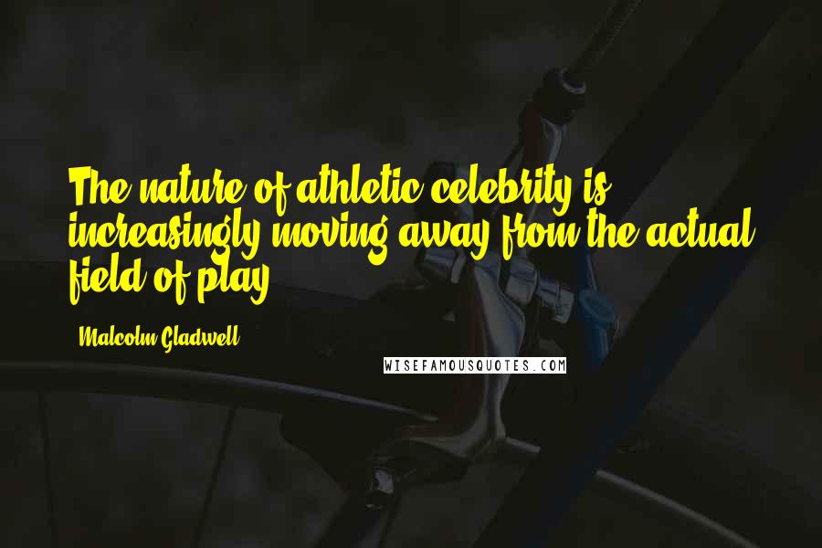 Malcolm Gladwell Quotes: The nature of athletic celebrity is increasingly moving away from the actual field of play.