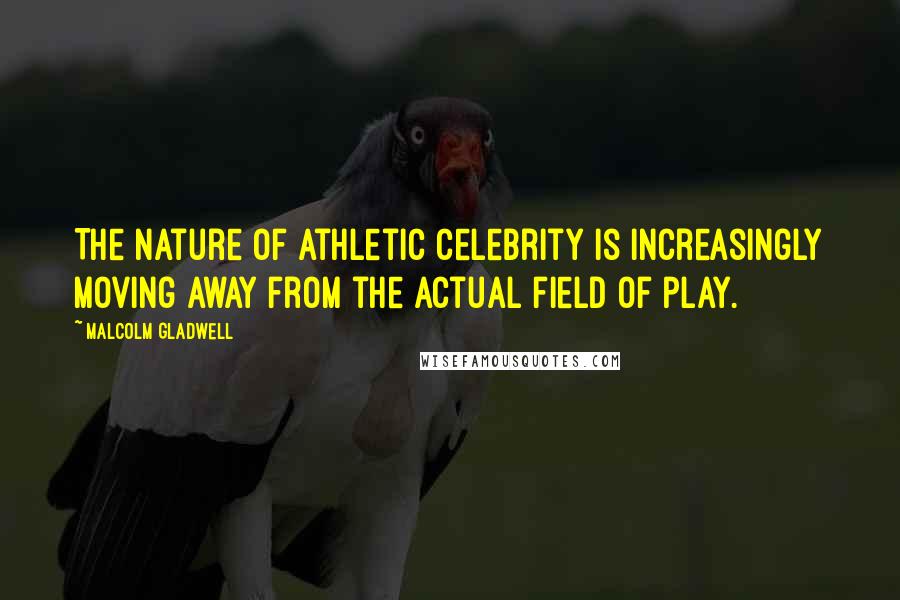 Malcolm Gladwell Quotes: The nature of athletic celebrity is increasingly moving away from the actual field of play.