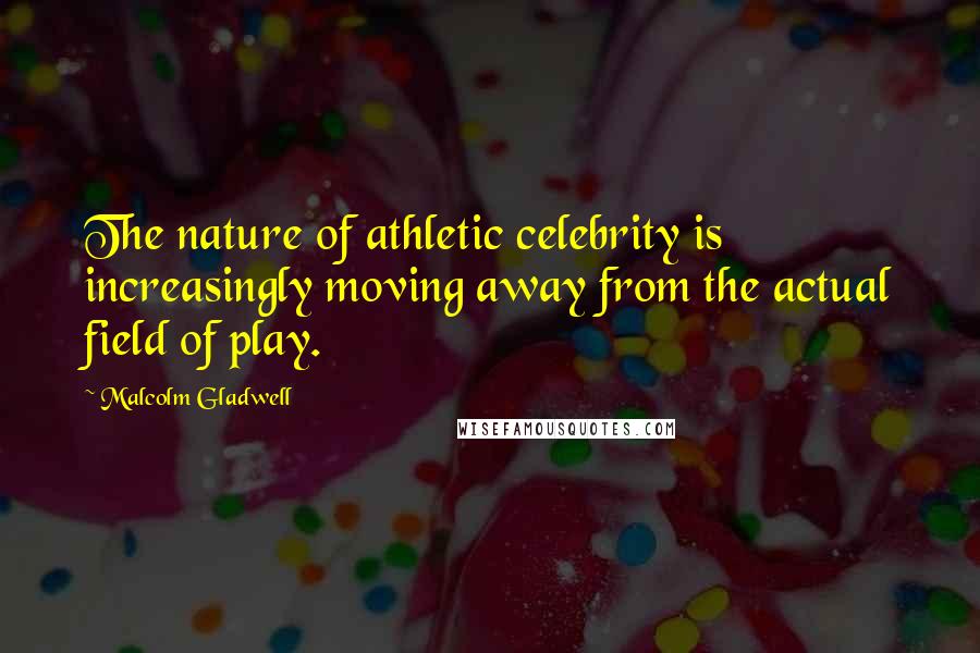 Malcolm Gladwell Quotes: The nature of athletic celebrity is increasingly moving away from the actual field of play.