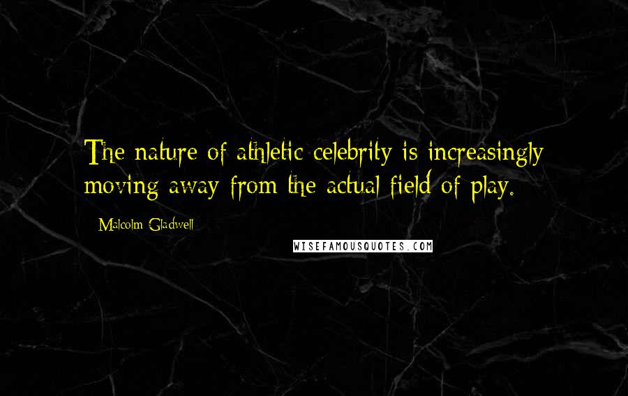 Malcolm Gladwell Quotes: The nature of athletic celebrity is increasingly moving away from the actual field of play.