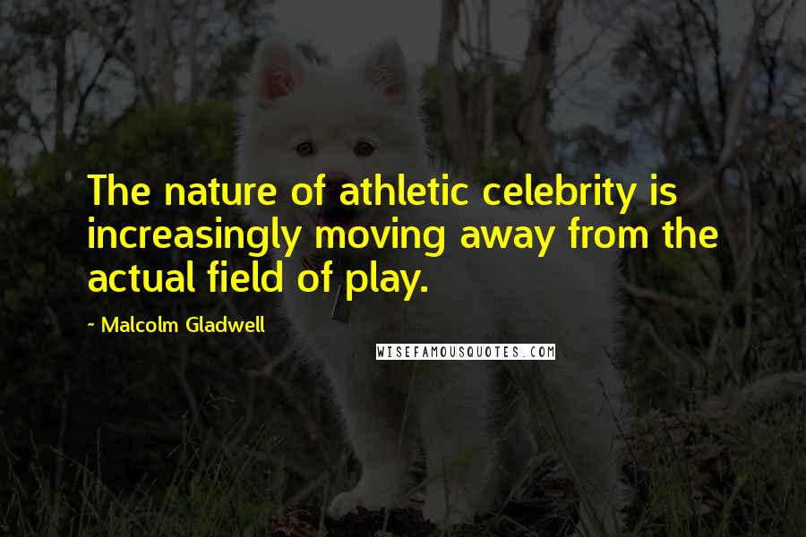 Malcolm Gladwell Quotes: The nature of athletic celebrity is increasingly moving away from the actual field of play.