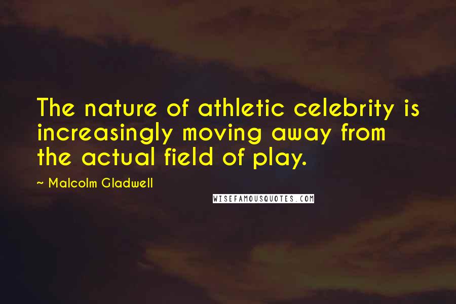 Malcolm Gladwell Quotes: The nature of athletic celebrity is increasingly moving away from the actual field of play.