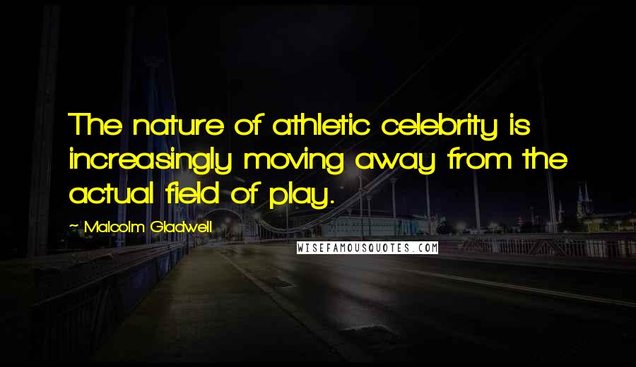 Malcolm Gladwell Quotes: The nature of athletic celebrity is increasingly moving away from the actual field of play.