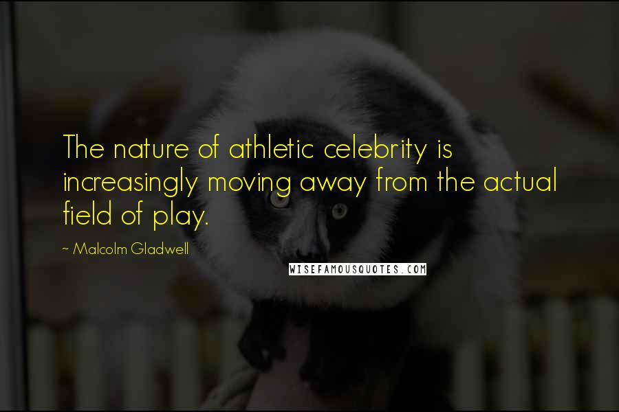 Malcolm Gladwell Quotes: The nature of athletic celebrity is increasingly moving away from the actual field of play.