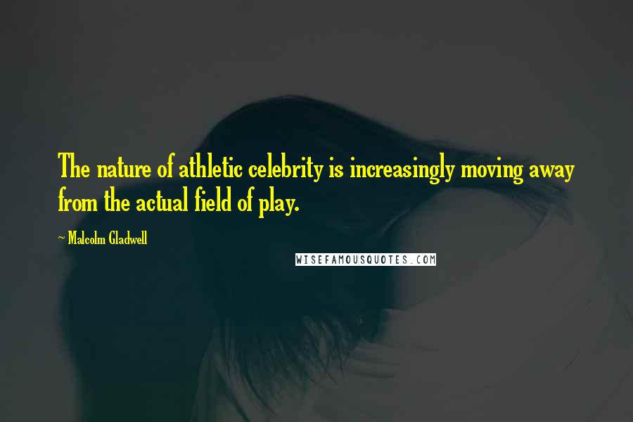 Malcolm Gladwell Quotes: The nature of athletic celebrity is increasingly moving away from the actual field of play.