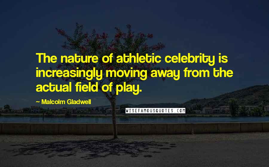 Malcolm Gladwell Quotes: The nature of athletic celebrity is increasingly moving away from the actual field of play.