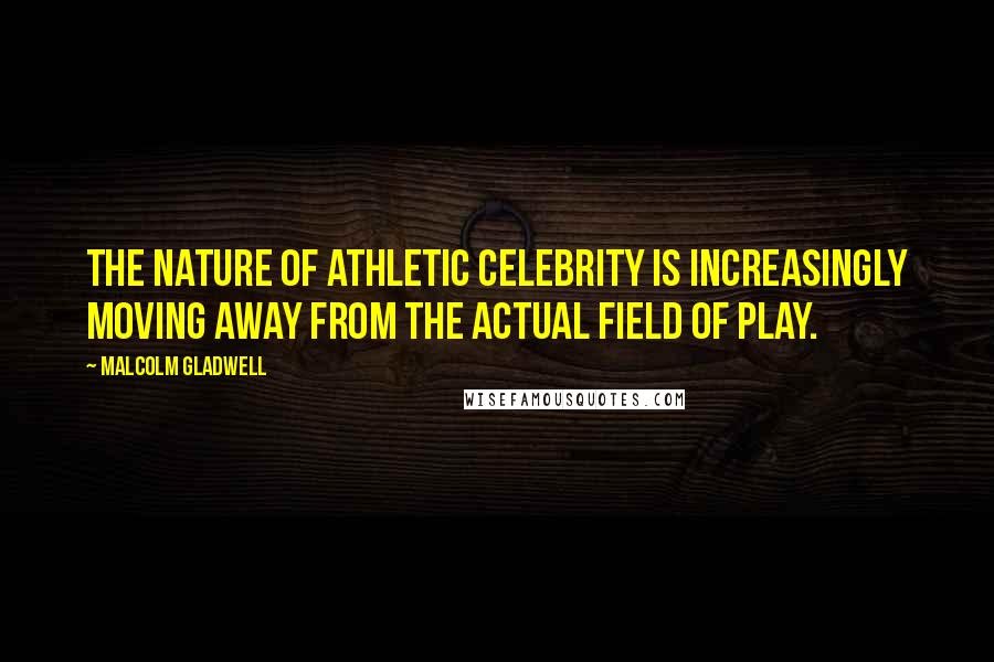 Malcolm Gladwell Quotes: The nature of athletic celebrity is increasingly moving away from the actual field of play.