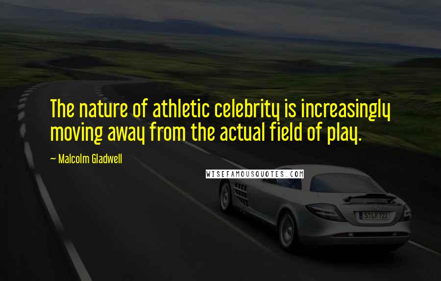 Malcolm Gladwell Quotes: The nature of athletic celebrity is increasingly moving away from the actual field of play.