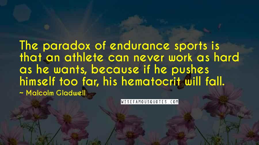 Malcolm Gladwell Quotes: The paradox of endurance sports is that an athlete can never work as hard as he wants, because if he pushes himself too far, his hematocrit will fall.