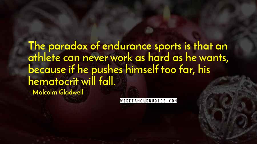 Malcolm Gladwell Quotes: The paradox of endurance sports is that an athlete can never work as hard as he wants, because if he pushes himself too far, his hematocrit will fall.