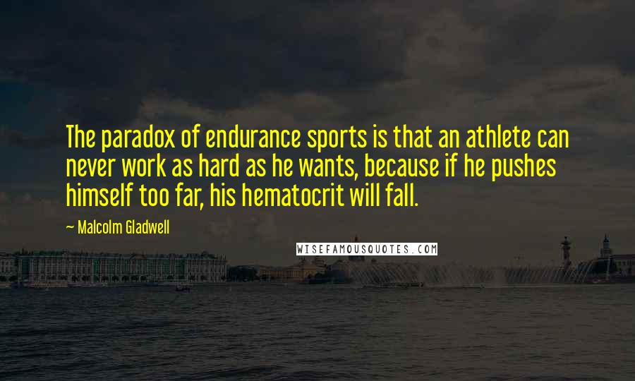 Malcolm Gladwell Quotes: The paradox of endurance sports is that an athlete can never work as hard as he wants, because if he pushes himself too far, his hematocrit will fall.