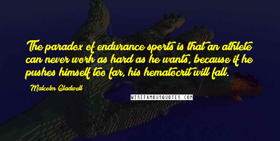 Malcolm Gladwell Quotes: The paradox of endurance sports is that an athlete can never work as hard as he wants, because if he pushes himself too far, his hematocrit will fall.