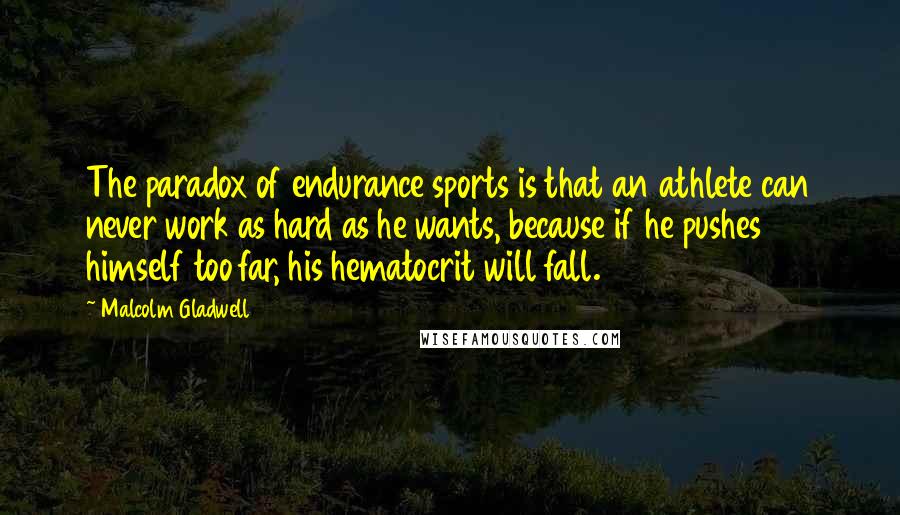 Malcolm Gladwell Quotes: The paradox of endurance sports is that an athlete can never work as hard as he wants, because if he pushes himself too far, his hematocrit will fall.