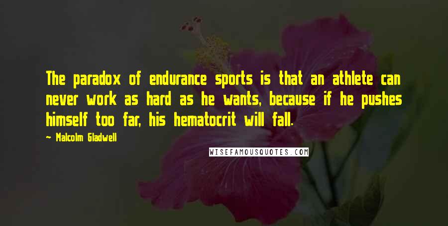 Malcolm Gladwell Quotes: The paradox of endurance sports is that an athlete can never work as hard as he wants, because if he pushes himself too far, his hematocrit will fall.