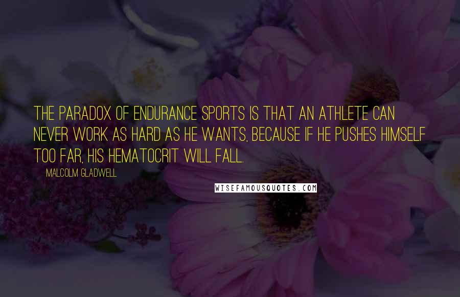 Malcolm Gladwell Quotes: The paradox of endurance sports is that an athlete can never work as hard as he wants, because if he pushes himself too far, his hematocrit will fall.