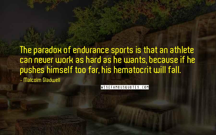 Malcolm Gladwell Quotes: The paradox of endurance sports is that an athlete can never work as hard as he wants, because if he pushes himself too far, his hematocrit will fall.