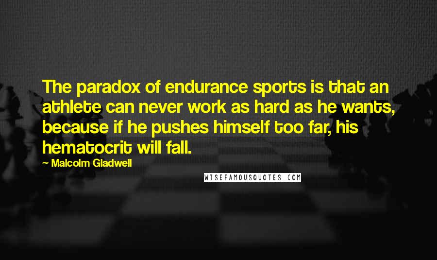 Malcolm Gladwell Quotes: The paradox of endurance sports is that an athlete can never work as hard as he wants, because if he pushes himself too far, his hematocrit will fall.