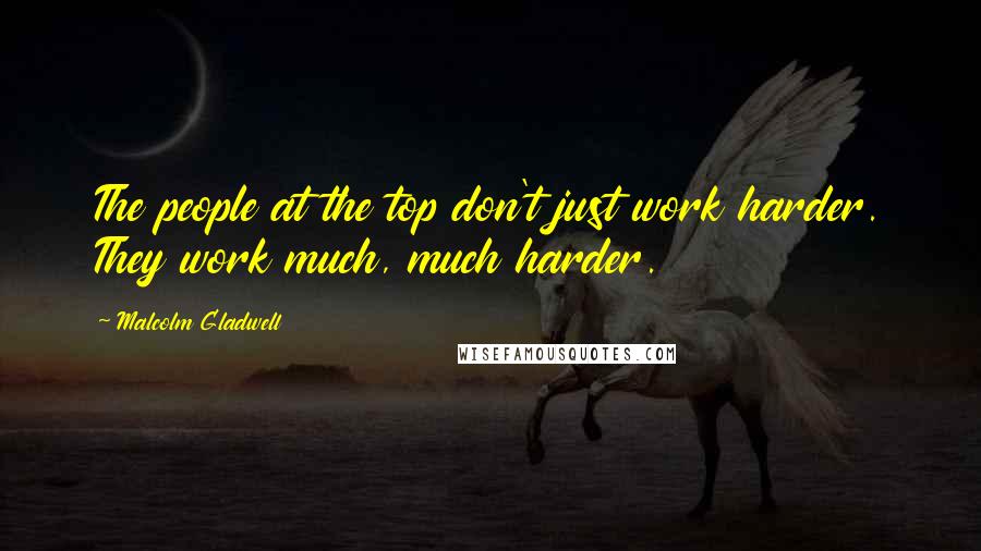 Malcolm Gladwell Quotes: The people at the top don't just work harder. They work much, much harder.
