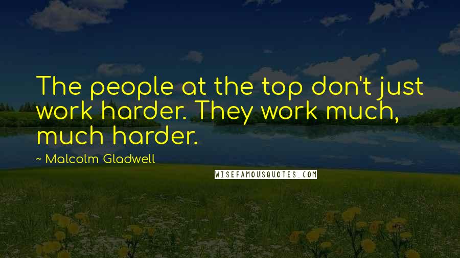 Malcolm Gladwell Quotes: The people at the top don't just work harder. They work much, much harder.