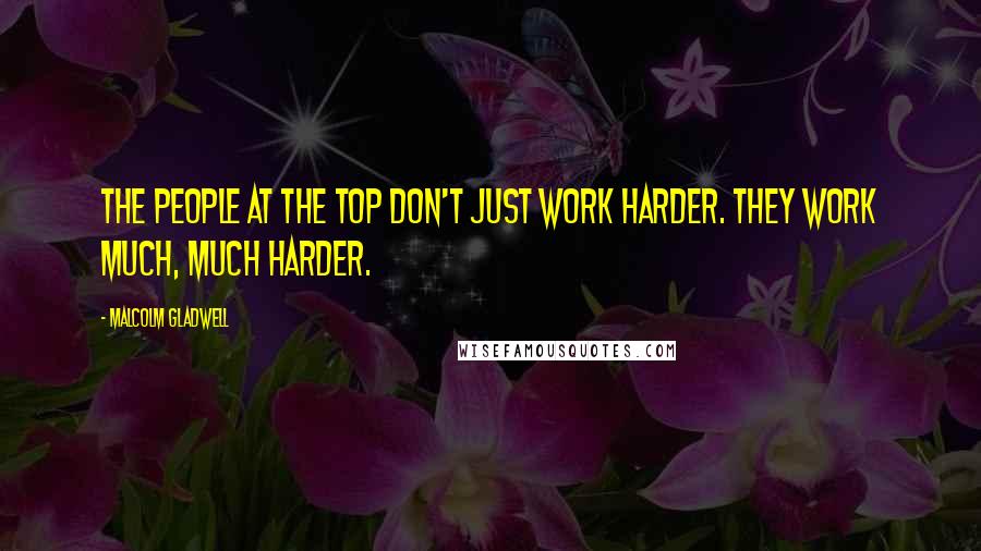 Malcolm Gladwell Quotes: The people at the top don't just work harder. They work much, much harder.