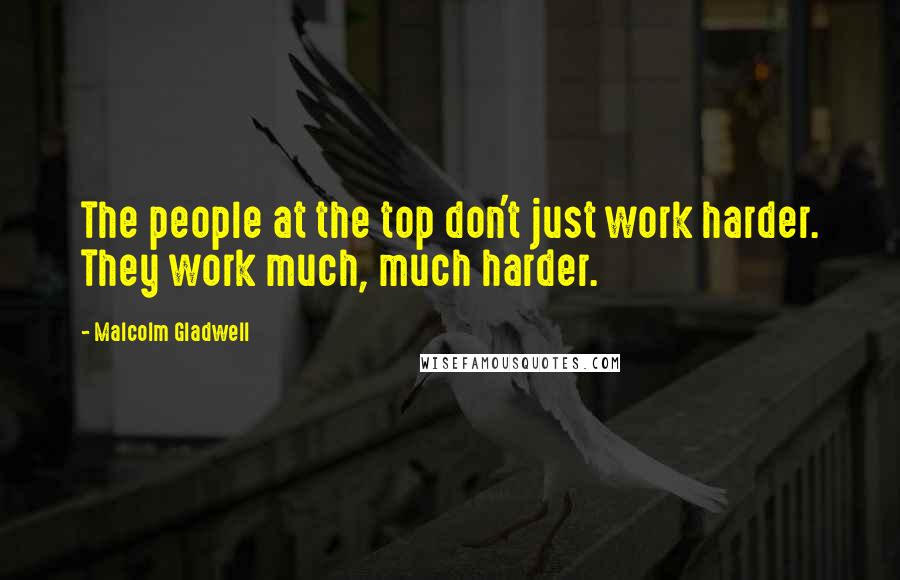 Malcolm Gladwell Quotes: The people at the top don't just work harder. They work much, much harder.