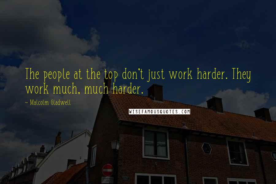 Malcolm Gladwell Quotes: The people at the top don't just work harder. They work much, much harder.