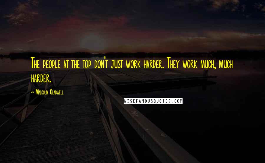 Malcolm Gladwell Quotes: The people at the top don't just work harder. They work much, much harder.