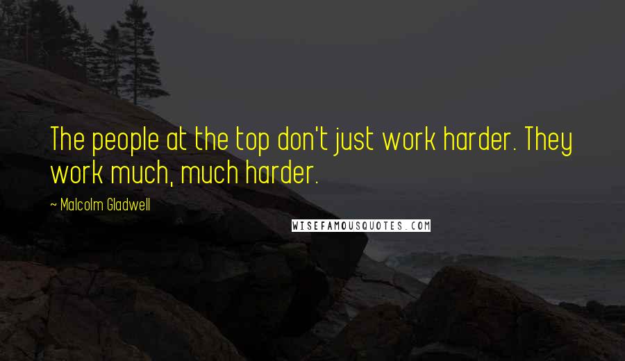 Malcolm Gladwell Quotes: The people at the top don't just work harder. They work much, much harder.