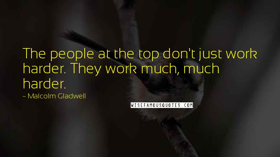 Malcolm Gladwell Quotes: The people at the top don't just work harder. They work much, much harder.