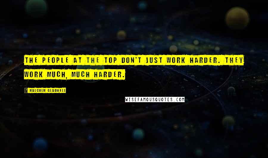 Malcolm Gladwell Quotes: The people at the top don't just work harder. They work much, much harder.
