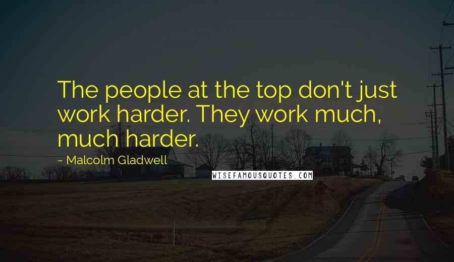 Malcolm Gladwell Quotes: The people at the top don't just work harder. They work much, much harder.